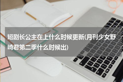 短剧长公主在上什么时候更新(月刊少女野崎君第二季什么时候出)