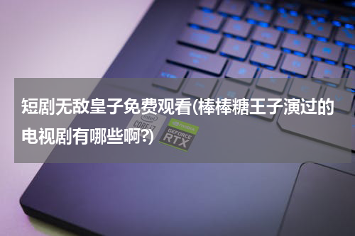 短剧无敌皇子免费观看(棒棒糖王子演过的电视剧有哪些啊?)