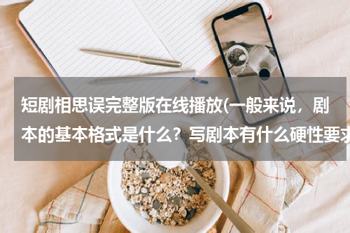 短剧相思误完整版在线播放(一般来说，剧本的基本格式是什么？写剧本有什么硬性要求么？)