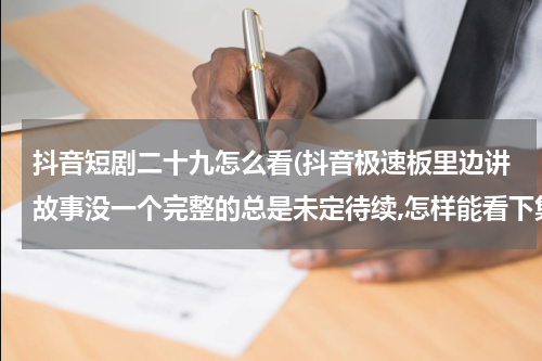 抖音短剧二十九怎么看(抖音极速板里边讲故事没一个完整的总是未定待续,怎样能看下集？)
