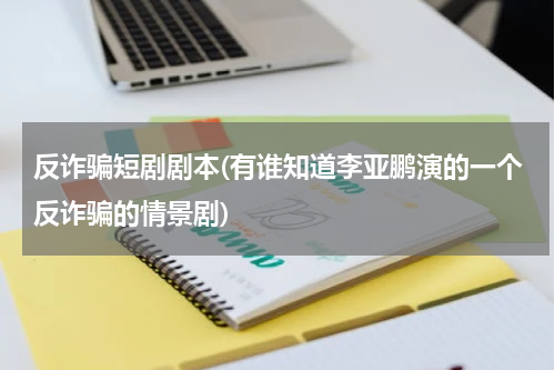 反诈骗短剧剧本(有谁知道李亚鹏演的一个反诈骗的情景剧)