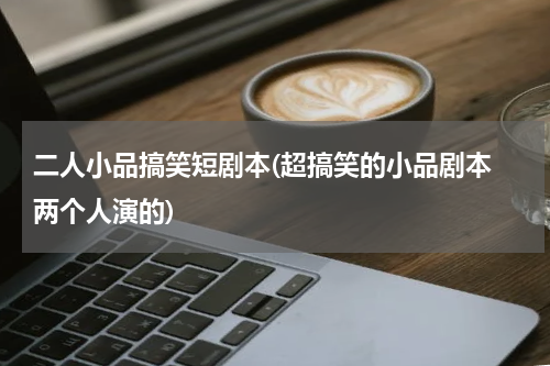 二人小品搞笑短剧本(超搞笑的小品剧本 两个人演的)