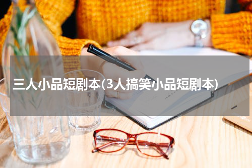 三人小品短剧本(3人搞笑小品短剧本)