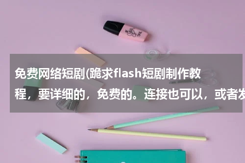 免费网络短剧(跪求flash短剧制作教程，要详细的，免费的。连接也可以，或者发到我的邮箱 www.weiwei1275@qq.com 谢谢了)