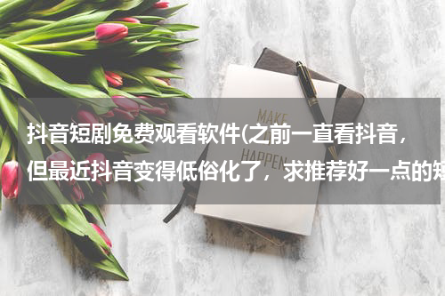 抖音短剧免费观看软件(之前一直看抖音，但最近抖音变得低俗化了，求推荐好一点的短视频软件，不要恶趣味。)