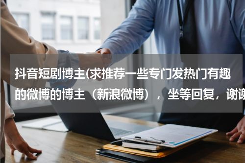 抖音短剧博主(求推荐一些专门发热门有趣的微博的博主（新浪微博），坐等回复，谢谢)