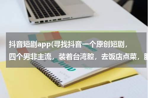 抖音短剧app(寻找抖音一个原创短剧，四个男非主流，装着台湾腔，去饭店点菜，服务员是个大妈，有个非主流还喜欢大妈，)