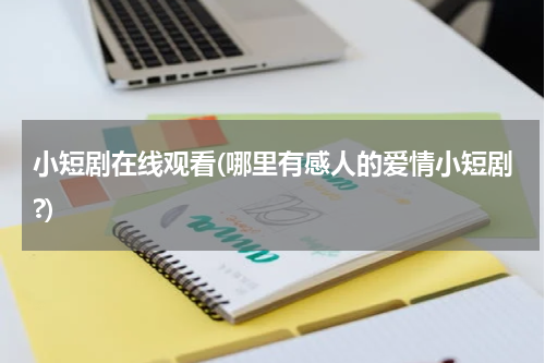 小短剧在线观看(哪里有感人的爱情小短剧?)