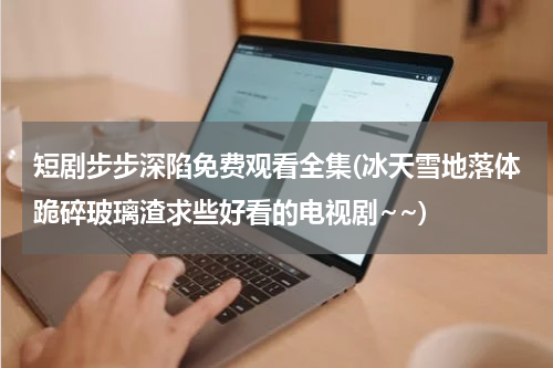 短剧步步深陷免费观看全集(冰天雪地落体跪碎玻璃渣求些好看的电视剧~~)
