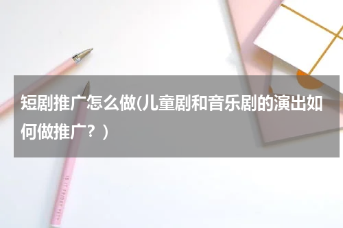 短剧推广怎么做(儿童剧和音乐剧的演出如何做推广？)