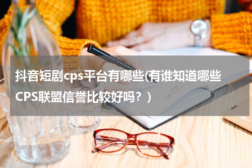 抖音短剧cps平台有哪些(有谁知道哪些CPS联盟信誉比较好吗？)