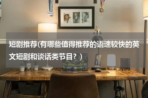 短剧推荐(有哪些值得推荐的语速较快的英文短剧和谈话类节目？)