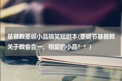 基督教圣诞小品搞笑短剧本(圣诞节基督教关于教会合一、相爱的小品！！)