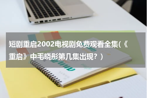短剧重启2002电视剧免费观看全集(《重启》中毛晓彤第几集出现？)