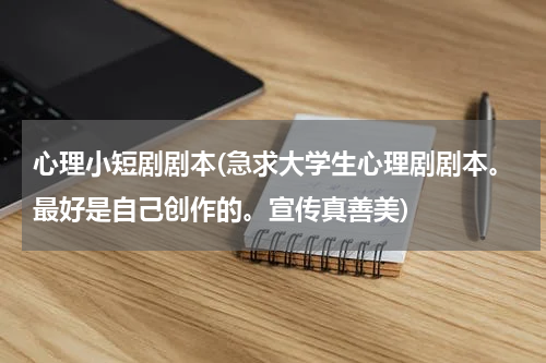 心理小短剧剧本(急求大学生心理剧剧本。最好是自己创作的。宣传真善美)