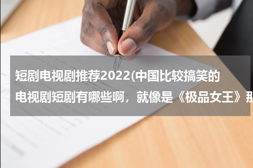 短剧电视剧推荐2022(中国比较搞笑的电视剧短剧有哪些啊，就像是《极品女王》那一类的短剧。。。)