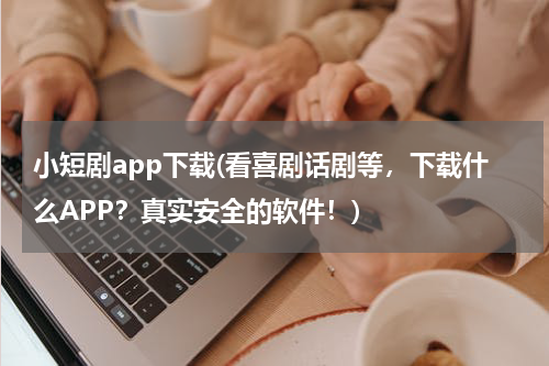 小短剧app下载(看喜剧话剧等，下载什么APP？真实安全的软件！)