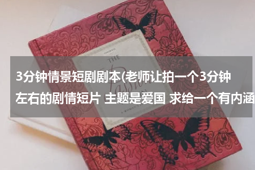 3分钟情景短剧剧本(老师让拍一个3分钟左右的剧情短片 主题是爱国 求给一个有内涵一些的剧本 跪求)