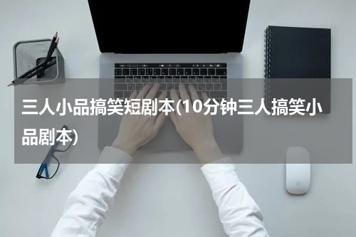 三人小品搞笑短剧本(10分钟三人搞笑小品剧本)