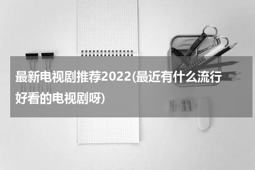 最新电视剧推荐2022(最近有什么流行好看的电视剧呀)