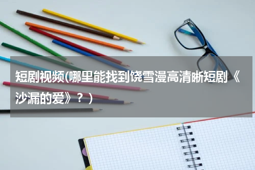 短剧视频(哪里能找到饶雪漫高清晰短剧《沙漏的爱》？)