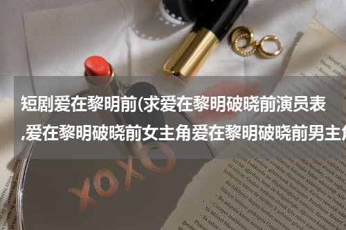 短剧爱在黎明前(求爱在黎明破晓前演员表,爱在黎明破晓前女主角爱在黎明破晓前男主角是谁？)