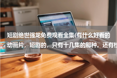 短剧绝世强龙免费观看全集(有什么好看的动画片，短剧的，只有十几集的那种。还有校园默示录第二季什么时候出？)