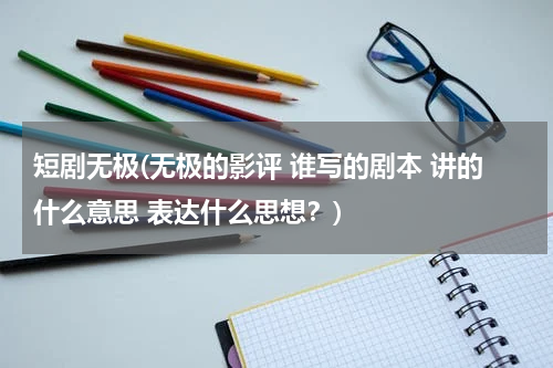短剧无极(无极的影评 谁写的剧本 讲的什么意思 表达什么思想？)