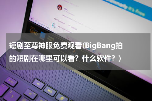 短剧至尊神眼免费观看(BigBang拍的短剧在哪里可以看？什么软件？)