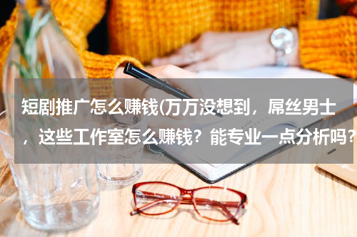 短剧推广怎么赚钱(万万没想到，屌丝男士，这些工作室怎么赚钱？能专业一点分析吗？谢谢)