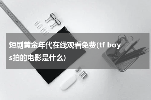 短剧黄金年代在线观看免费(tf boys拍的电影是什么)
