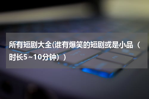 所有短剧大全(谁有爆笑的短剧或是小品（时长5~10分钟）)