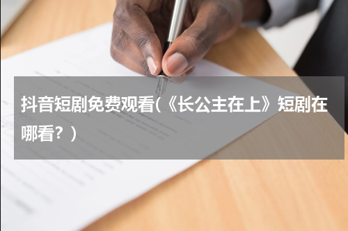 抖音短剧免费观看(《长公主在上》短剧在哪看？)