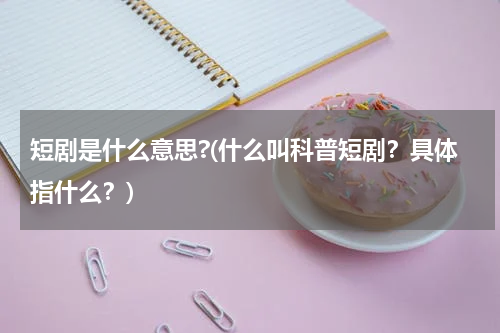 短剧是什么意思?(什么叫科普短剧？具体指什么？)
