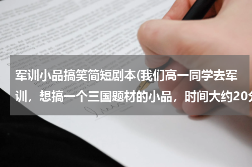 军训小品搞笑简短剧本(我们高一同学去军训，想搞一个三国题材的小品，时间大约20分钟，人数10个左右，不用太专业)