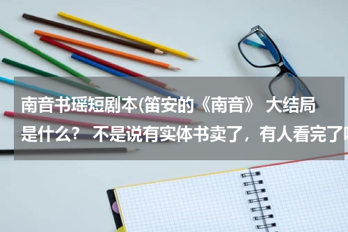 南音书瑶短剧本(笛安的《南音》 大结局是什么？ 不是说有实体书卖了，有人看完了吗？ 告诉一下大结局吧~~~)