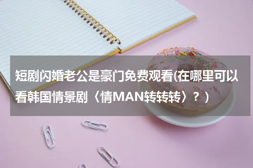 短剧闪婚老公是豪门免费观看(在哪里可以看韩国情景剧〈情MAN转转转〉？)
