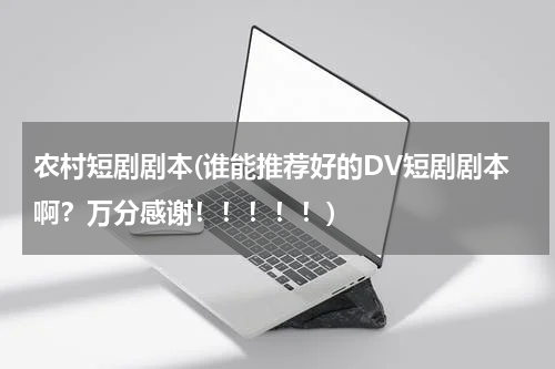 农村短剧剧本(谁能推荐好的DV短剧剧本啊？万分感谢！！！！！)