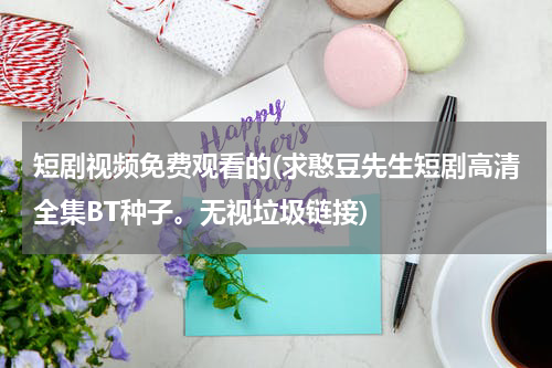 短剧视频免费观看的(求憨豆先生短剧高清全集BT种子。无视垃圾链接)