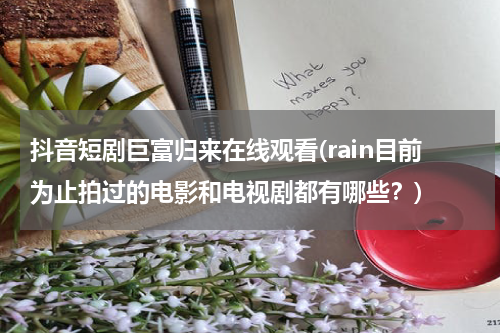 抖音短剧巨富归来在线观看(rain目前为止拍过的电影和电视剧都有哪些？)