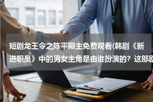 短剧龙王令之陈平殿主免费观看(韩剧《新进职员》中的男女主角是由谁扮演的？这部剧好看么？)