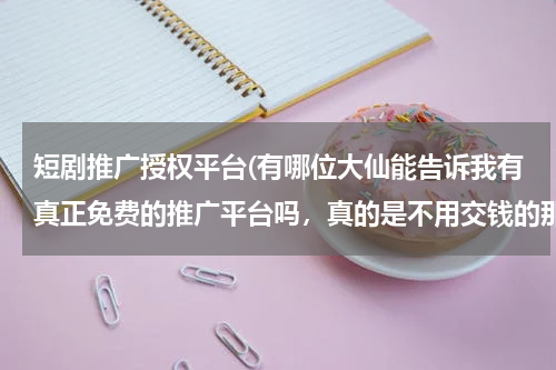 短剧推广授权平台(有哪位大仙能告诉我有真正免费的推广平台吗，真的是不用交钱的那种，牛牛免费推广平台是吗)