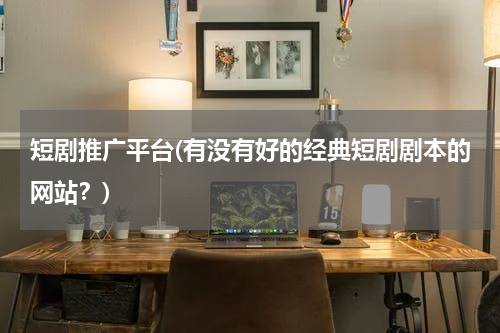 短剧推广平台(有没有好的经典短剧剧本的网站？)