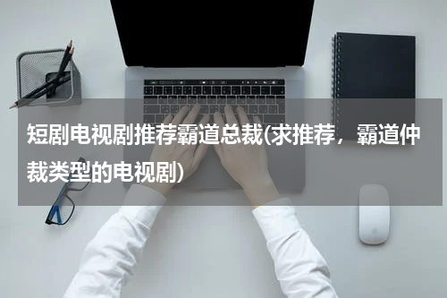 短剧电视剧推荐霸道总裁(求推荐，霸道仲裁类型的电视剧)