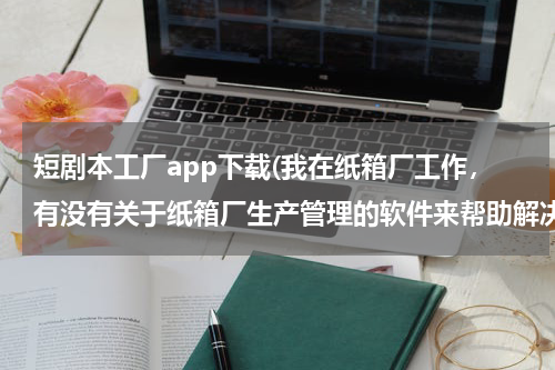 短剧本工厂app下载(我在纸箱厂工作，有没有关于纸箱厂生产管理的软件来帮助解决我们繁琐的工作，输入尺寸就可以解决纸板的尺)