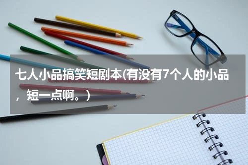 七人小品搞笑短剧本(有没有7个人的小品，短一点啊。)