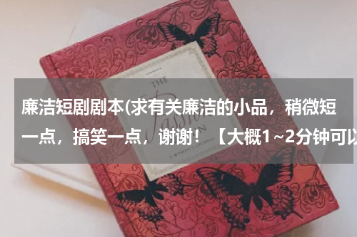 廉洁短剧剧本(求有关廉洁的小品，稍微短一点，搞笑一点，谢谢！【大概1~2分钟可以表演完的】)