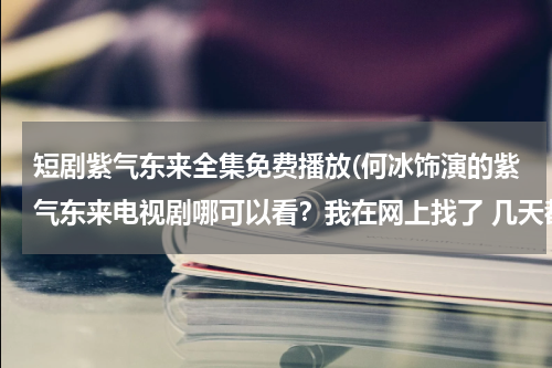短剧紫气东来全集免费播放(何冰饰演的紫气东来电视剧哪可以看？我在网上找了 几天都没找到这部电视剧 希望能看一遍)