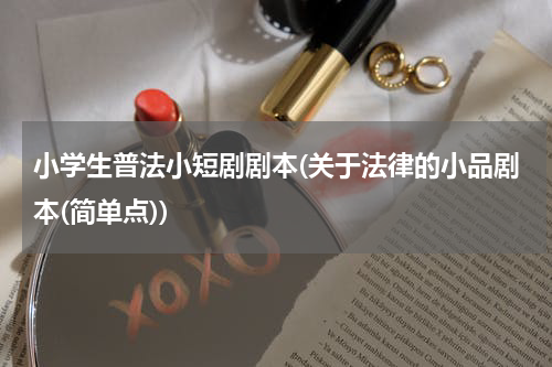 小学生普法小短剧剧本(关于法律的小品剧本(简单点))