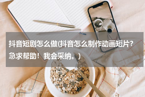 抖音短剧怎么做(抖音怎么制作动画短片？急求帮助！我会采纳。)